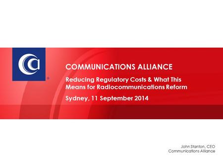  John Stanton, CEO Communications Alliance COMMUNICATIONS ALLIANCE Reducing Regulatory Costs & What This Means for Radiocommunications Reform Sydney,