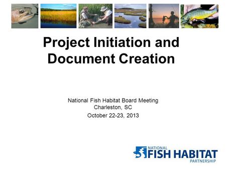 Project Initiation and Document Creation National Fish Habitat Board Meeting Charleston, SC October 22-23, 2013.
