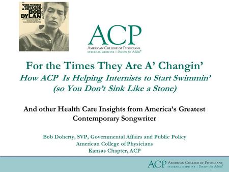 And other Health Care Insights from America’s Greatest Contemporary Songwriter For the Times They Are A’ Changin’ How ACP Is Helping Internists to Start.