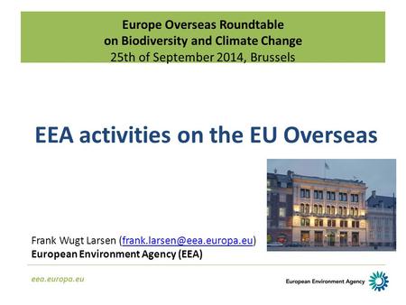 Europe Overseas Roundtable on Biodiversity and Climate Change 25th of September 2014, Brussels eea.europa.eu EEA activities on the EU Overseas Frank Wugt.