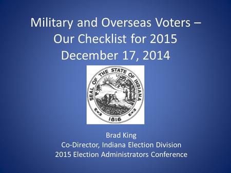 Military and Overseas Voters – Our Checklist for 2015 December 17, 2014 Brad King Co-Director, Indiana Election Division 2015 Election Administrators Conference.