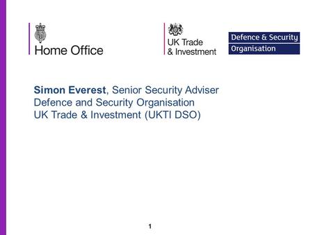 1 Simon Everest, Senior Security Adviser Defence and Security Organisation UK Trade & Investment (UKTI DSO)