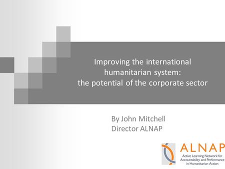 Improving the international humanitarian system: the potential of the corporate sector By John Mitchell Director ALNAP.