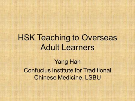 HSK Teaching to Overseas Adult Learners Yang Han Confucius Institute for Traditional Chinese Medicine, LSBU.