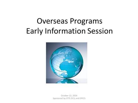 Overseas Programs Early Information Session October 22, 2014 Sponsored by OTP, OCS, and OPICS.