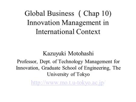 Global Business （ Chap 10) Innovation Management in International Context Kazuyuki Motohashi Professor, Dept. of Technology Management for Innovation,