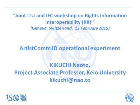“Joint ITU and IEC workshop on Rights Information Interoperability (RII) ” (Geneva, Switzerland, 13 February 2015) ArtistComm ID operational experiment.