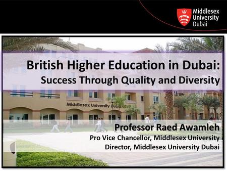 British Higher Education in Dubai: Success Through Quality and Diversity Professor Raed Awamleh Pro Vice Chancellor, Middlesex University Director, Middlesex.