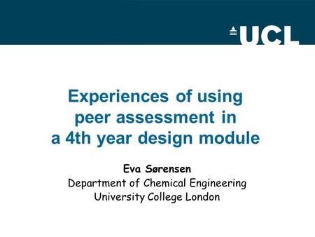 Eva Sørensen Department of Chemical Engineering University College London Experiences of using peer assessment in a 4th year design module.