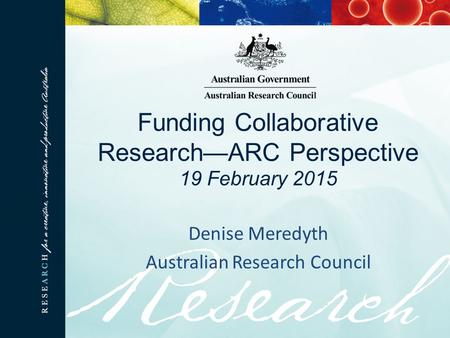 Funding Collaborative Research—ARC Perspective 19 February 2015 Denise Meredyth Australian Research Council.