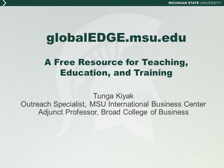 GlobalEDGE.msu.edu A Free Resource for Teaching, Education, and Training Tunga Kiyak Outreach Specialist, MSU International Business Center Adjunct Professor,