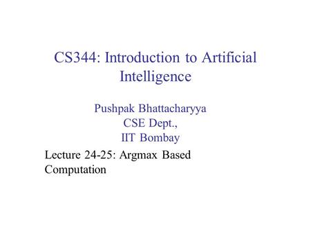 CS344: Introduction to Artificial Intelligence Pushpak Bhattacharyya CSE Dept., IIT Bombay Lecture 24-25: Argmax Based Computation.