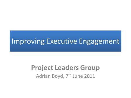 Improving Executive Engagement Project Leaders Group Adrian Boyd, 7 th June 2011.