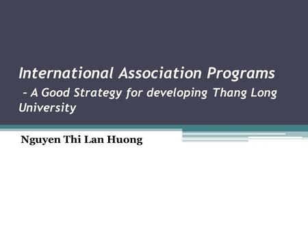 International Association Programs – A Good Strategy for developing Thang Long University Nguyen Thi Lan Huong.