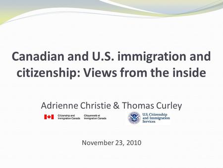 Canadian and U.S. immigration and citizenship: Views from the inside Adrienne Christie & Thomas Curley November 23, 2010.