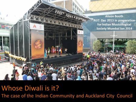 Whose Diwali is it? The case of the Indian Community and Auckland City Council Alison Booth AUT Dec 2013 in preparation for Indian Musicological Society.