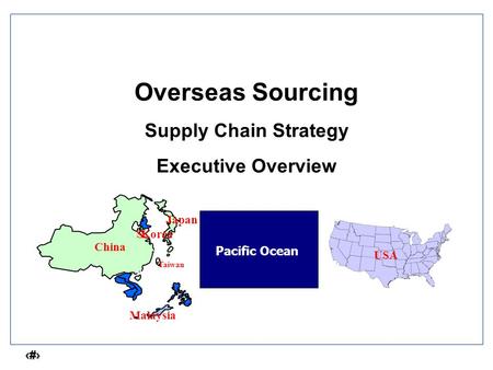 1 Overseas Sourcing Supply Chain Strategy Executive Overview China Japan Malaysia Taiwan S. Korea USA Pacific Ocean.