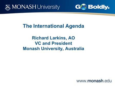 The International Agenda Richard Larkins, AO VC and President Monash University, Australia.