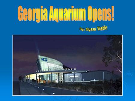 Georgia Aquarium Opens On November 23, 2005, Georgia’s new aquarium in Atlanta will open. They have all sorts of different animals such as starfish, stingrays,
