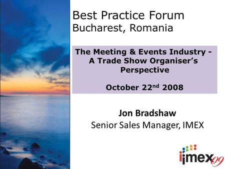 Best Practice Forum Bucharest, Romania The Meeting & Events Industry - A Trade Show Organiser’s Perspective October 22 nd 2008 Jon Bradshaw Senior Sales.