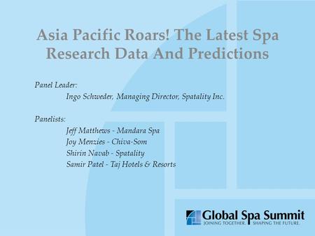 Asia Pacific Roars! The Latest Spa Research Data And Predictions Panel Leader: Ingo Schweder, Managing Director, Spatality Inc. Panelists: Jeff Matthews.