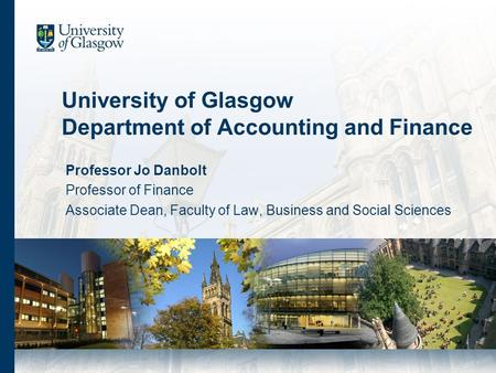 University of Glasgow Department of Accounting and Finance Professor Jo Danbolt Professor of Finance Associate Dean, Faculty of Law, Business and Social.