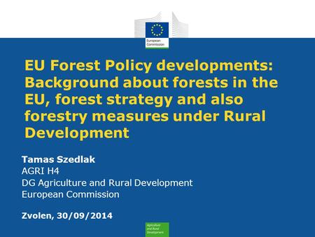 EU Forest Policy developments: Background about forests in the EU, forest strategy and also forestry measures under Rural Development Tamas Szedlak AGRI.