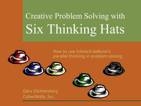 Gary Dichtenberg CyberSkills, Inc. Creative Problem Solving with Six Thinking Hats How to use Edward deBono’s parallel thinking in problem solving.