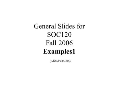 General Slides for SOC120 Fall 2006 Examples1 (edited 9/09/06)
