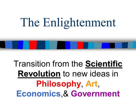The Enlightenment Transition from the Scientific Revolution to new ideas in Philosophy, Art, Economics,& Government.