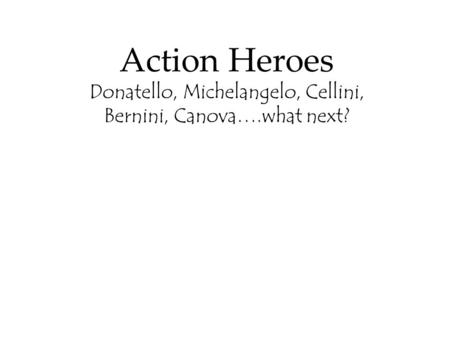 Action Heroes Donatello, Michelangelo, Cellini, Bernini, Canova….what next?