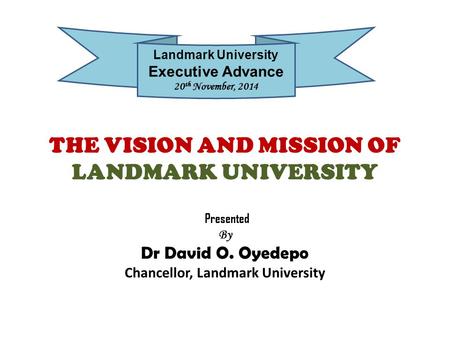 THE VISION AND MISSION OF LANDMARK UNIVERSITY Presented By Dr David O. Oyedepo Chancellor, Landmark University Landmark University Executive Advance 20.