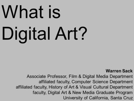 What is Digital Art? Warren Sack Associate Professor, Film & Digital Media Department affiliated faculty, Computer Science Department affiliated faculty,