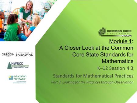 K–12 Session 4.3 Standards for Mathematical Practices Part 3: Looking for the Practices through Observation Module 1: A Closer Look at the Common Core.