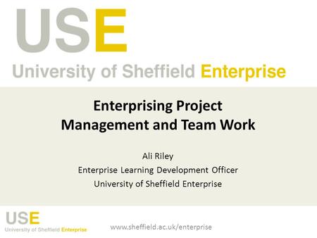 Enterprising Project Management and Team Work Ali Riley Enterprise Learning Development Officer University of Sheffield Enterprise www.sheffield.ac.uk/enterprise.