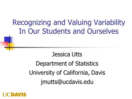 Recognizing and Valuing Variability In Our Students and Ourselves Jessica Utts Department of Statistics University of California, Davis