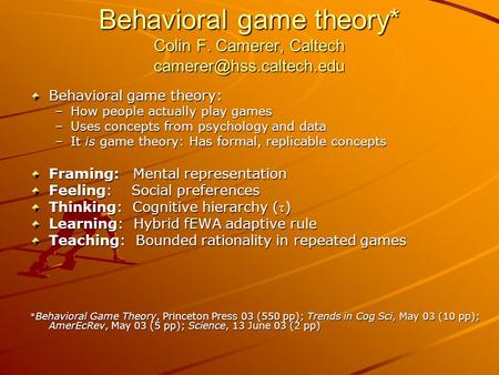 Behavioral game theory* Colin F. Camerer, Caltech Behavioral game theory: –How people actually play games –Uses concepts from psychology.