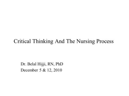 Critical Thinking And The Nursing Process Dr. Belal Hijji, RN, PhD December 5 & 12, 2010.