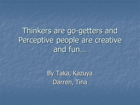 Thinkers are go-getters and Perceptive people are creative and fun… By Taka, Kazuya Darren, Tina.