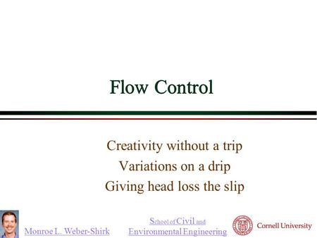 Monroe L. Weber-Shirk S chool of Civil and Environmental Engineering Flow Control Creativity without a trip Variations on a drip Giving head loss the slip.