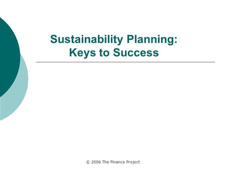 © 2006 The Finance Project Sustainability Planning: Keys to Success.