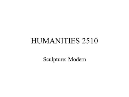 HUMANITIES 2510 Sculpture: Modern. Impressionism (c. 1875-85) –Rodin (1840-1917) first sculptor of genius since Bernini aim: to create “new classics”