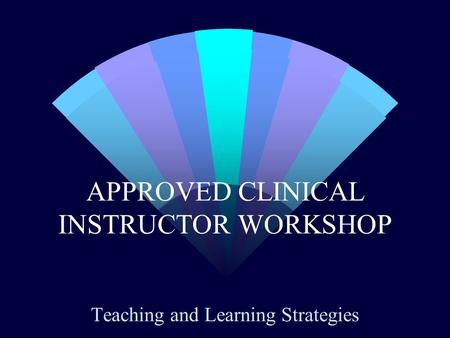 APPROVED CLINICAL INSTRUCTOR WORKSHOP Teaching and Learning Strategies.