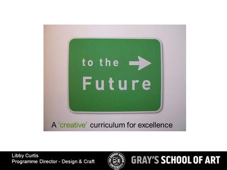 A ‘creative’ curriculum for excellence Libby Curtis Programme Director - Design & Craft.