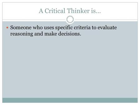 A Critical Thinker is… Someone who uses specific criteria to evaluate reasoning and make decisions.