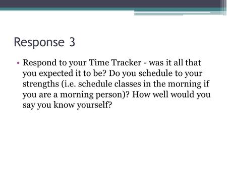 Response 3 Respond to your Time Tracker - was it all that you expected it to be? Do you schedule to your strengths (i.e. schedule classes in the morning.