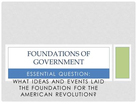 ESSENTIAL QUESTION: WHAT IDEAS AND EVENTS LAID THE FOUNDATION FOR THE AMERICAN REVOLUTION? FOUNDATIONS OF GOVERNMENT.