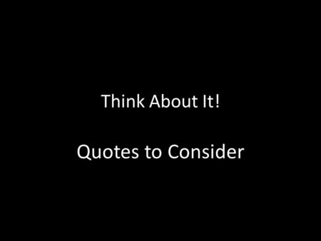 Think About It! Quotes to Consider. Quote Challenge Work on your own. Use your iPad to find a quote that you think gives the reader some insight or thought.