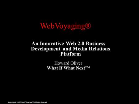 Copyright © 2009 What If What Next™ All Rights Reserved An Innovative Web 2.0 Business Development and Media Relations Platform Howard Oliver What If What.