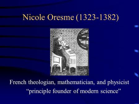 Nicole Oresme (1323-1382) French theologian, mathematician, and physicist “principle founder of modern science”